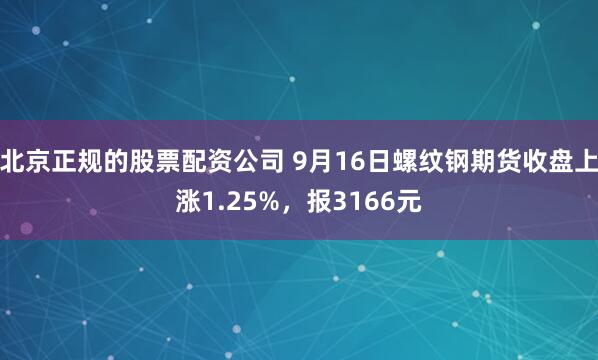 北京正规的股票配资公司 9月16日螺纹钢期货收盘上涨1.25%，报3166元