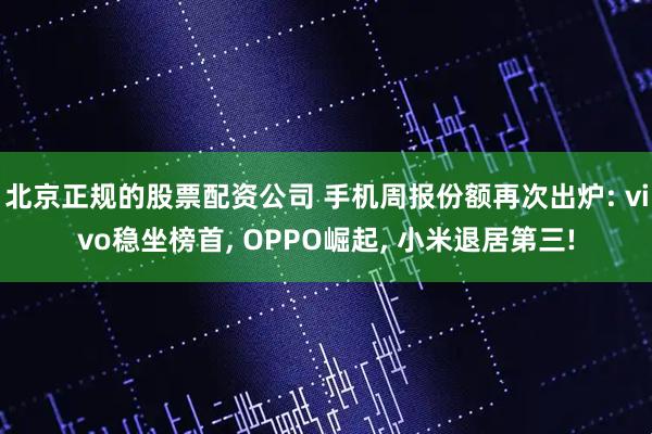 北京正规的股票配资公司 手机周报份额再次出炉: vivo稳坐榜首, OPPO崛起, 小米退居第三!