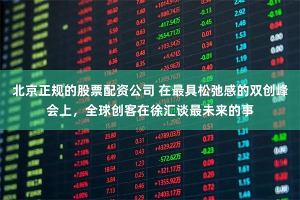 北京正规的股票配资公司 在最具松弛感的双创峰会上，全球创客在徐汇谈最未来的事