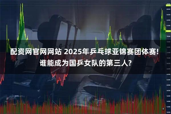 配资网官网网站 2025年乒乓球亚锦赛团体赛! 谁能成为国乒女队的第三人?