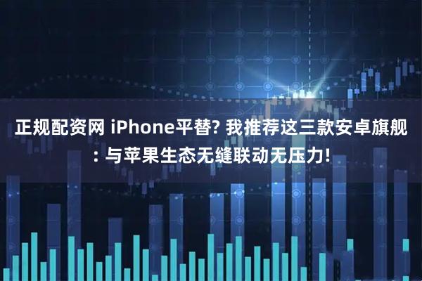 正规配资网 iPhone平替? 我推荐这三款安卓旗舰: 与苹果生态无缝联动无压力!