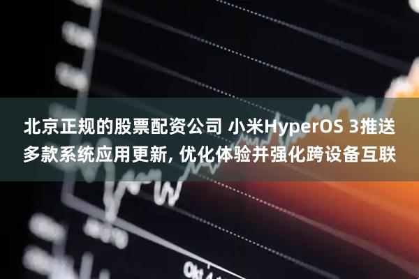 北京正规的股票配资公司 小米HyperOS 3推送多款系统应用更新, 优化体验并强化跨设备互联