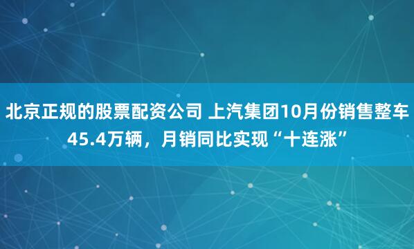 北京正规的股票配资公司 上汽集团10月份销售整车45.4万辆，月销同比实现“十连涨”
