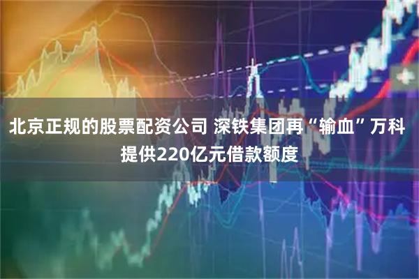 北京正规的股票配资公司 深铁集团再“输血”万科 提供220亿元借款额度