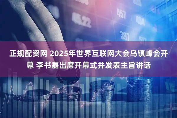 正规配资网 2025年世界互联网大会乌镇峰会开幕 李书磊出席开幕式并发表主旨讲话