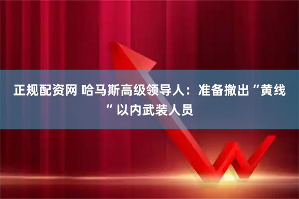 正规配资网 哈马斯高级领导人：准备撤出“黄线”以内武装人员