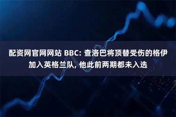 配资网官网网站 BBC: 查洛巴将顶替受伤的格伊加入英格兰队, 他此前两期都未入选