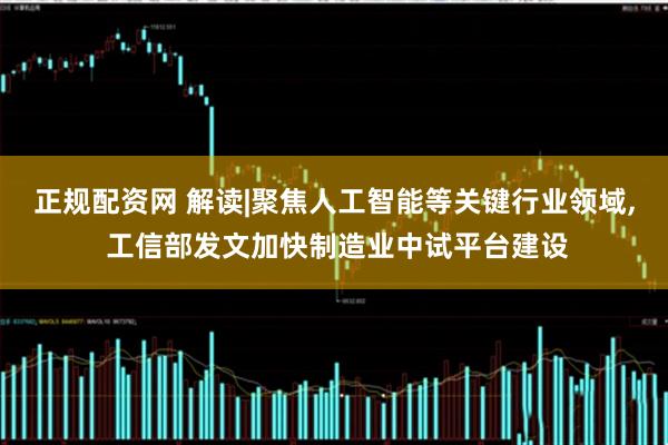 正规配资网 解读|聚焦人工智能等关键行业领域, 工信部发文加快制造业中试平台建设