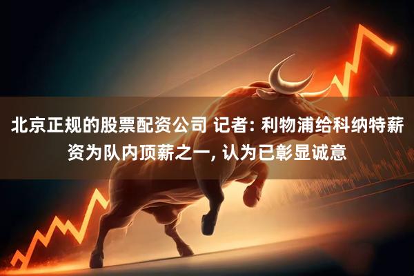 北京正规的股票配资公司 记者: 利物浦给科纳特薪资为队内顶薪之一, 认为已彰显诚意