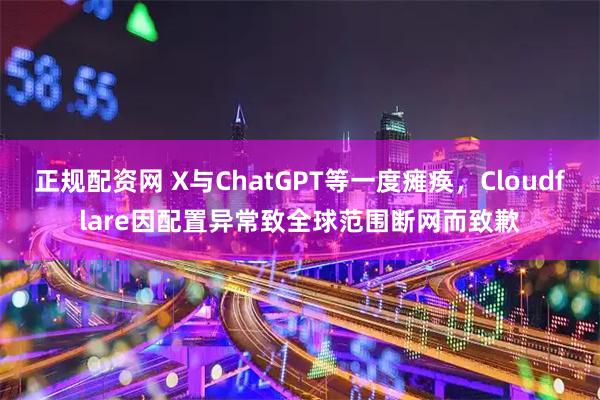 正规配资网 X与ChatGPT等一度瘫痪，Cloudflare因配置异常致全球范围断网而致歉