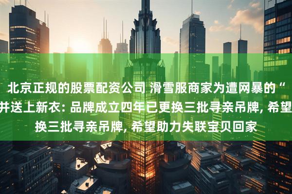 北京正规的股票配资公司 滑雪服商家为遭网暴的“吊牌姐”澄清事实并送上新衣: 品牌成立四年已更换三批寻亲吊牌, 希望助力失联宝贝回家