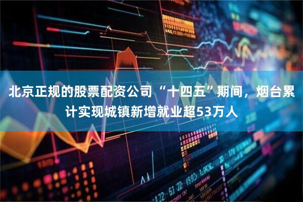 北京正规的股票配资公司 “十四五”期间，烟台累计实现城镇新增就业超53万人