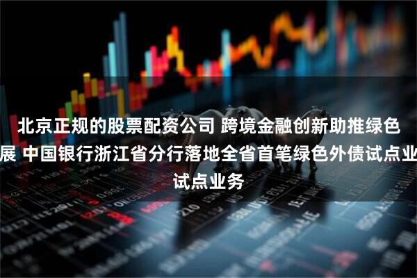 北京正规的股票配资公司 跨境金融创新助推绿色发展 中国银行浙江省分行落地全省首笔绿色外债试点业务