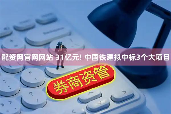 配资网官网网站 31亿元! 中国铁建拟中标3个大项目