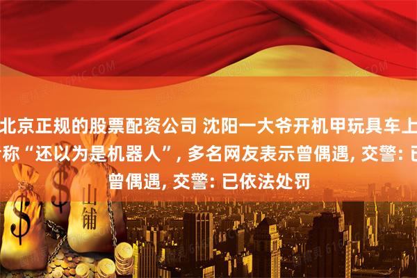 北京正规的股票配资公司 沈阳一大爷开机甲玩具车上路, 目击者称“还以为是机器人”, 多名网友表示曾偶遇, 交警: 已依法处罚