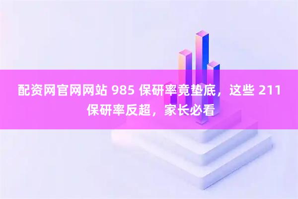 配资网官网网站 985 保研率竟垫底，这些 211 保研率反超，家长必看