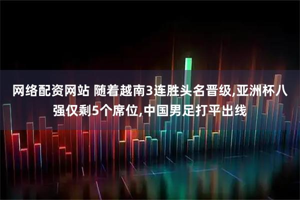 网络配资网站 随着越南3连胜头名晋级,亚洲杯八强仅剩5个席位,中国男足打平出线