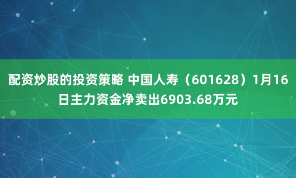 配资炒股的投资策略 中国人寿（601628）1月16日主力资金净卖出6903.68万元