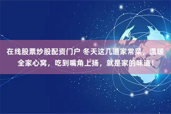在线股票炒股配资门户 冬天这几道家常菜，温暖全家心窝，吃到嘴角上扬，就是家的味道！
