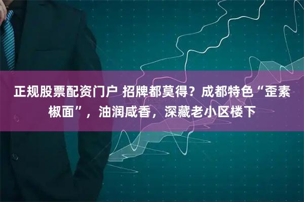 正规股票配资门户 招牌都莫得？成都特色“歪素椒面”，油润咸香，深藏老小区楼下