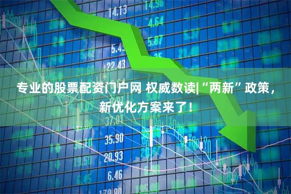 专业的股票配资门户网 权威数读|“两新”政策，新优化方案来了！