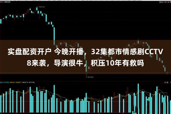 实盘配资开户 今晚开播，32集都市情感剧CCTV8来袭，导演很牛，积压10年有救吗