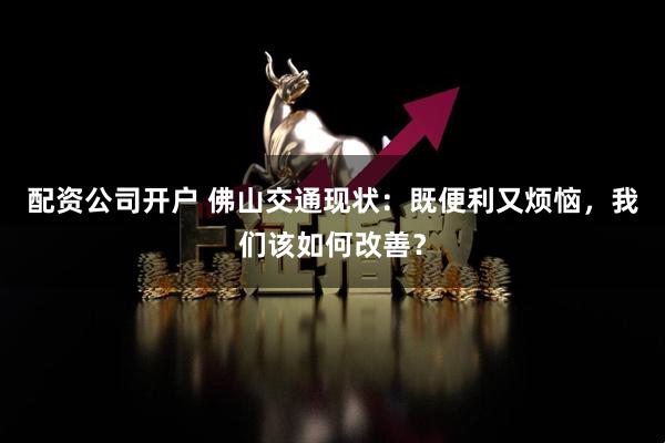 配资公司开户 佛山交通现状：既便利又烦恼，我们该如何改善？