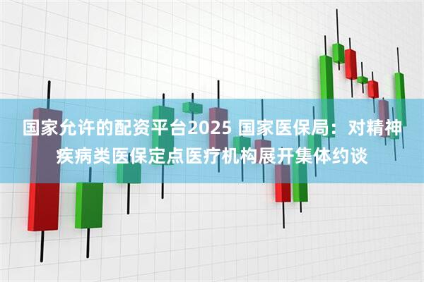 国家允许的配资平台2025 国家医保局：对精神疾病类医保定点医疗机构展开集体约谈