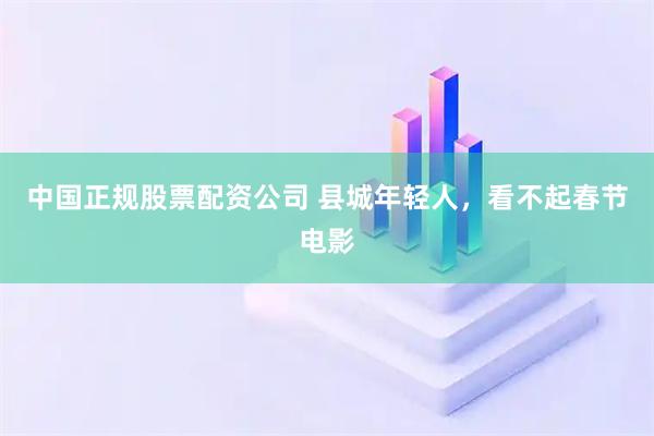 中国正规股票配资公司 县城年轻人，看不起春节电影