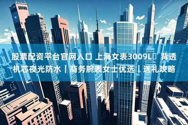 股票配资平台官网入口 上海女表3009L・背透机芯夜光防水｜商务腕表女士优选｜送礼攻略