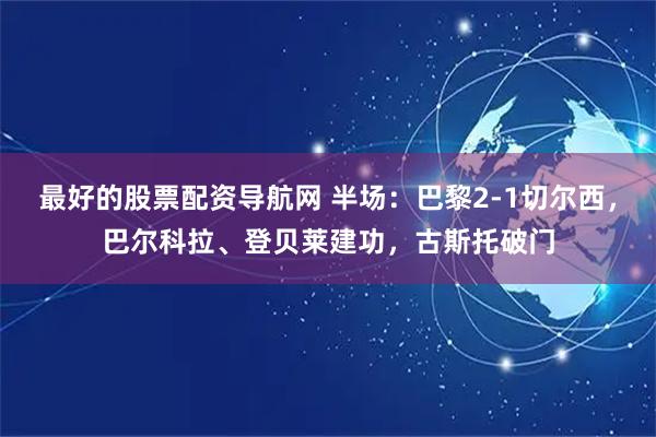 最好的股票配资导航网 半场：巴黎2-1切尔西，巴尔科拉、登贝莱建功，古斯托破门