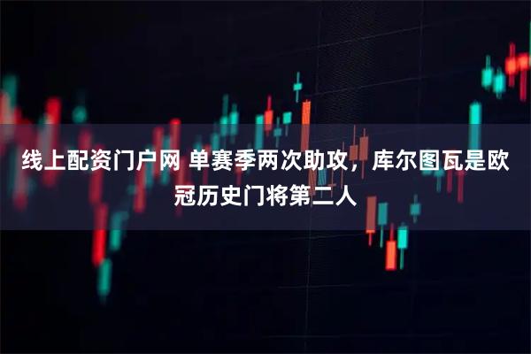 线上配资门户网 单赛季两次助攻，库尔图瓦是欧冠历史门将第二人