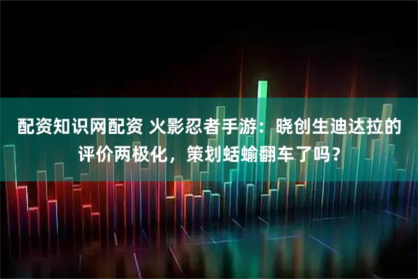 配资知识网配资 火影忍者手游：晓创生迪达拉的评价两极化，策划蛞蝓翻车了吗？