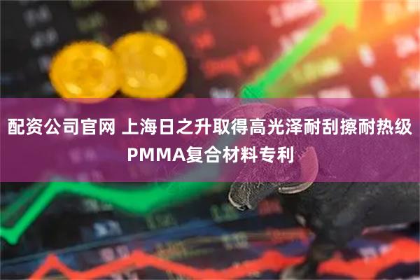配资公司官网 上海日之升取得高光泽耐刮擦耐热级PMMA复合材料专利