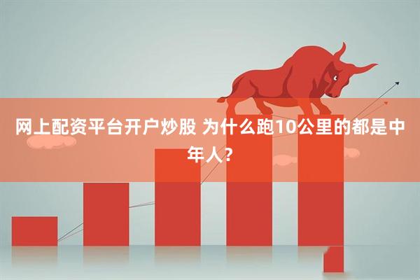 网上配资平台开户炒股 为什么跑10公里的都是中年人？