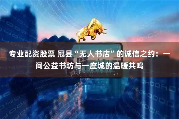 专业配资股票 冠县“无人书店”的诚信之约：一间公益书坊与一座城的温暖共鸣