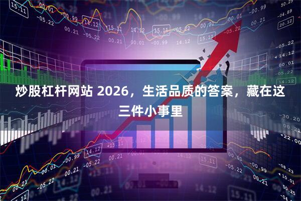 炒股杠杆网站 2026，生活品质的答案，藏在这三件小事里